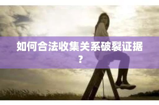 如何合法收集关系破裂证据？