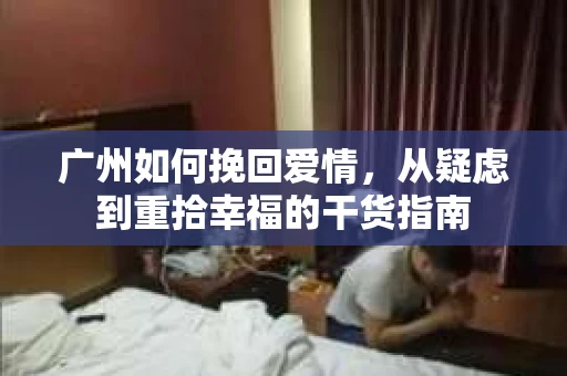 广州如何挽回爱情，从疑虑到重拾幸福的干货指南