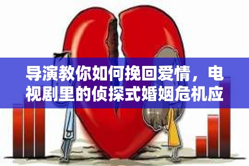 导演教你如何挽回爱情，电视剧里的侦探式婚姻危机应对法