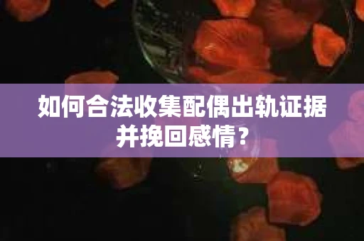 如何合法收集配偶出轨证据并挽回感情? 如何合法收集配偶出轨证据并挽回感情?