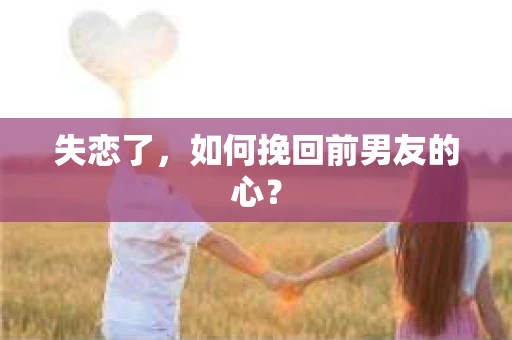 失恋了，如何挽回前男友的心？
