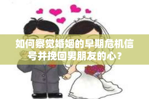 如何察觉婚姻的早期危机信号并挽回男朋友的心? 如何察觉婚姻的早期危机信号并挽回男朋友的心?