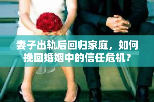 妻子出轨后回归家庭，如何挽回婚姻中的信任危机？