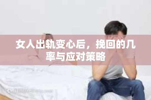 女人出轨变心后，挽回的几率与应对策略