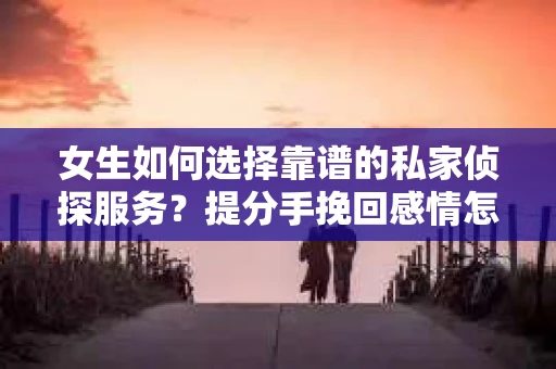 女生如何选择靠谱的私家侦探服务？提分手挽回感情怎么办？