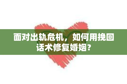 面对出轨危机，如何用挽回话术修复婚姻？