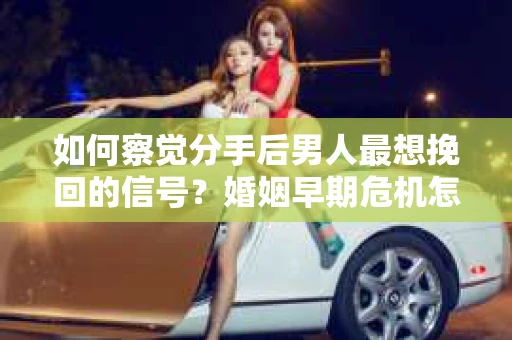 如何察觉分手后男人最想挽回的信号?婚姻早期危机怎么办? 如何察觉分手后男人最想挽回的信号?婚姻早期危机怎么办?
