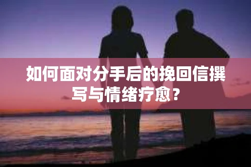 如何面对分手后的挽回信撰写与情绪疗愈？