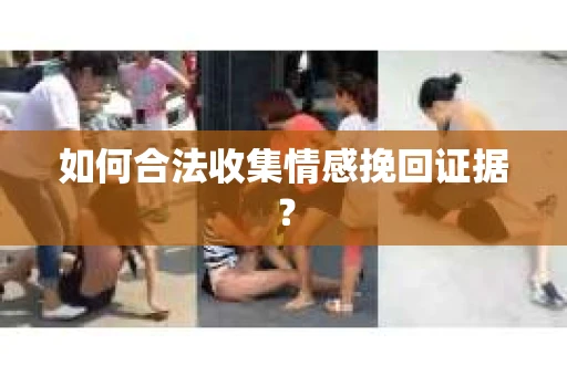 如何合法收集情感挽回证据？