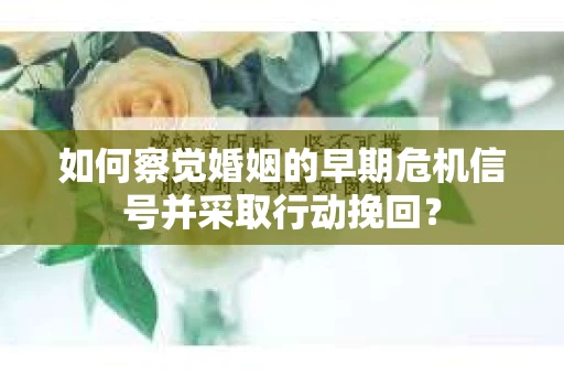如何察觉婚姻的早期危机信号并采取行动挽回？