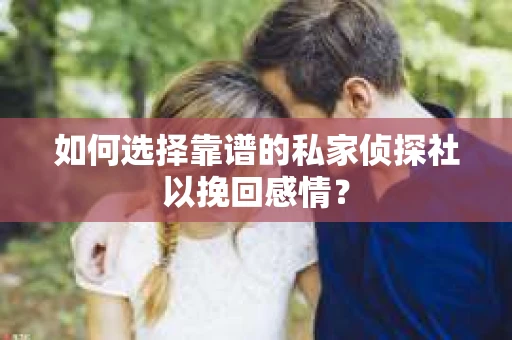 如何选择靠谱的私家侦探社以挽回感情？