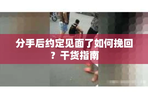 分手后约定见面了如何挽回?干货指南 分手后约定见面了如何挽回?干货指南