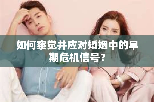 如何察觉并应对婚姻中的早期危机信号？