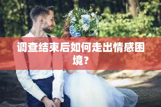 调查结束后如何走出情感困境? 调查结束后如何走出情感困境?
