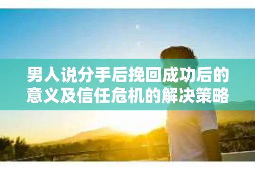 男人说分手后挽回成功后的意义及信任危机的解决策略 男人说分手后挽回成功后的意义及信任危机的解决策略