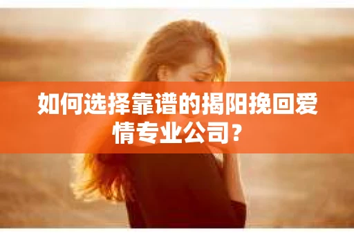 如何选择靠谱的揭阳挽回爱情专业公司？