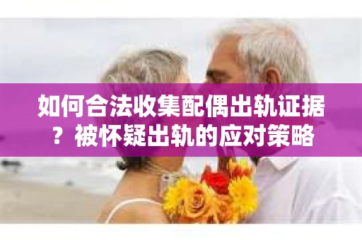 如何合法收集配偶出轨证据?被怀疑出轨的应对策略 如何合法收集配偶出轨证据?被怀疑出轨的应对策略
