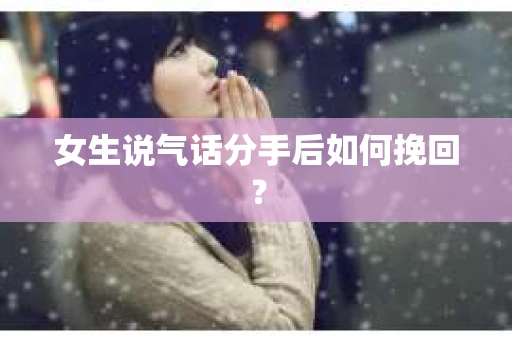 女生说气话分手后如何挽回? 女生说气话分手后如何挽回?