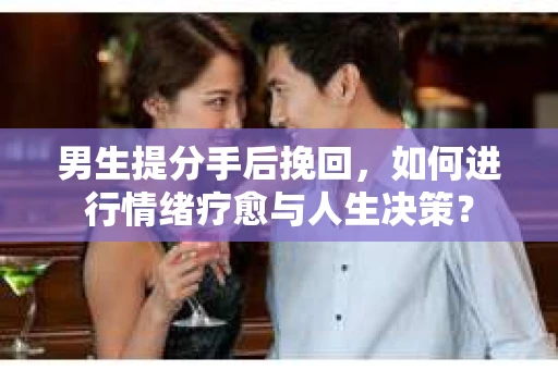 男生提分手后挽回,如何进行情绪疗愈与人生决策? 男生提分手后挽回,如何进行情绪疗愈与人生决策?