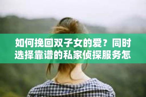 如何挽回双子女的爱？同时选择靠谱的私家侦探服务怎么办？