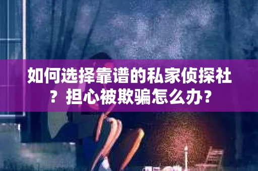 如何选择靠谱的私家侦探社？担心被欺骗怎么办？