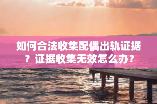 如何合法收集配偶出轨证据?证据收集无效怎么办? 如何合法收集配偶出轨证据?证据收集无效怎么办?
