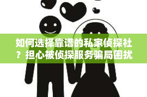 如何选择靠谱的私家侦探社?担心被侦探服务骗局困扰怎么办? 如何选择靠谱的私家侦探社?担心被侦探服务骗局困扰怎么办?