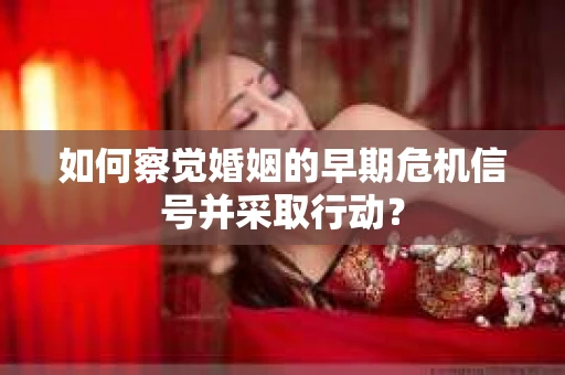 如何察觉婚姻的早期危机信号并采取行动? 如何察觉婚姻的早期危机信号并采取行动?