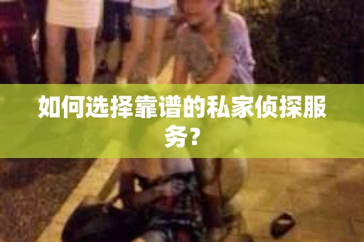如何选择靠谱的私家侦探服务？