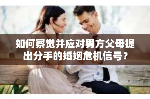 如何察觉并应对男方父母提出分手的婚姻危机信号？