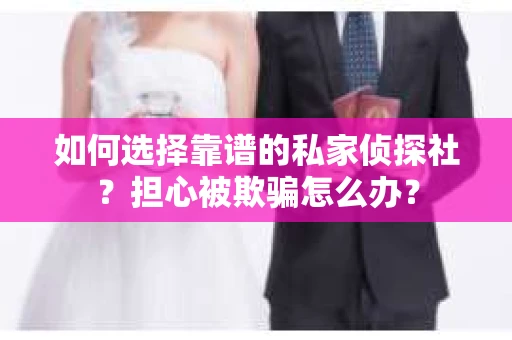 如何选择靠谱的私家侦探社？担心被欺骗怎么办？