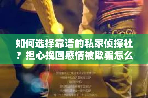 如何选择靠谱的私家侦探社？担心挽回感情被欺骗怎么办？