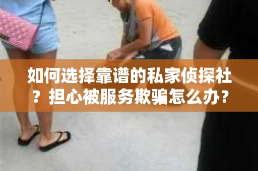 如何选择靠谱的私家侦探社？担心被服务欺骗怎么办？