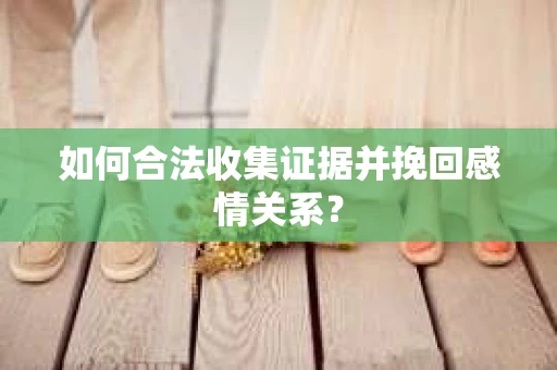 如何合法收集证据并挽回感情关系？