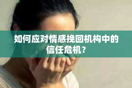 如何应对情感挽回机构中的信任危机？