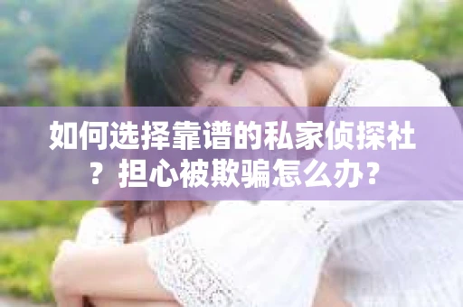 如何选择靠谱的私家侦探社？担心被欺骗怎么办？