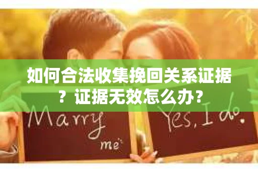 如何合法收集挽回关系证据？证据无效怎么办？