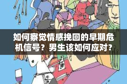 如何察觉情感挽回的早期危机信号？男生该如何应对？