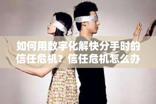 如何用数字化解快分手时的信任危机?信任危机怎么办? 如何用数字化解快分手时的信任危机?信任危机怎么办?