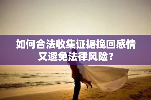 如何合法收集证据挽回感情又避免法律风险？