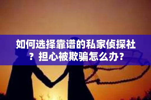 如何选择靠谱的私家侦探社?担心被欺骗怎么办? 如何选择靠谱的私家侦探社?担心被欺骗怎么办?