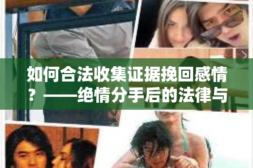 如何合法收集证据挽回感情？——绝情分手后的法律与取证策略