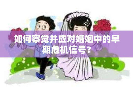 如何察觉并应对婚姻中的早期危机信号？