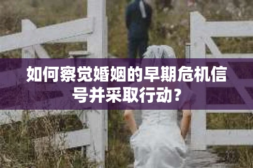 如何察觉婚姻的早期危机信号并采取行动？