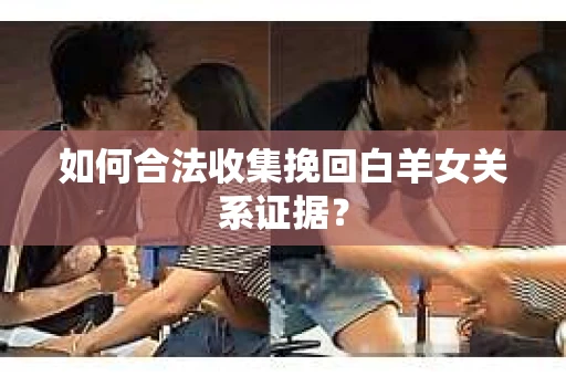 如何合法收集挽回白羊女关系证据? 如何合法收集挽回白羊女关系证据?