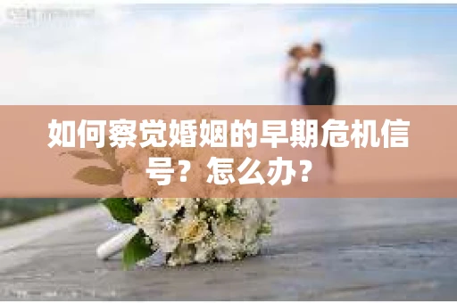 如何察觉婚姻的早期危机信号？怎么办？