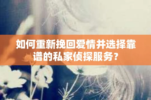 如何重新挽回爱情并选择靠谱的私家侦探服务？