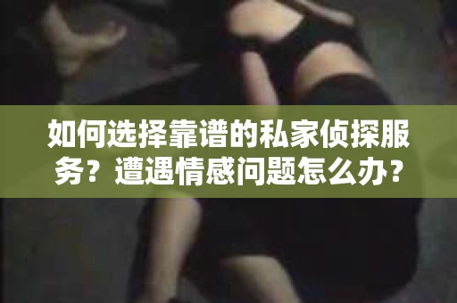 如何选择靠谱的私家侦探服务？遭遇情感问题怎么办？