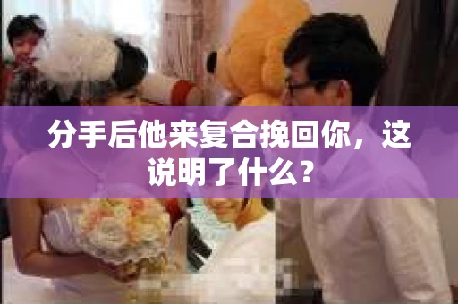 分手后他来复合挽回你，这说明了什么？