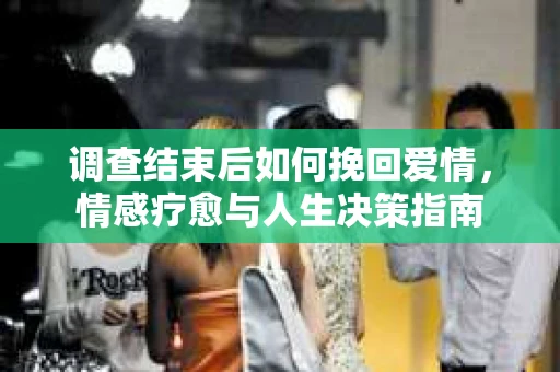 调查结束后如何挽回爱情，情感疗愈与人生决策指南